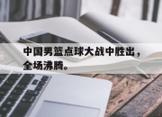 中国男篮点球大战中胜出，全场沸腾。