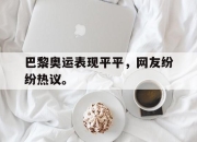 爱游戏平台官网下载电脑版-巴黎奥运表现平平，网友纷纷热议。