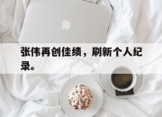 爱游戏ayx平台-张伟再创佳绩，刷新个人纪录。