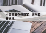 爱游戏平台官网下载电脑版-中国男篮夺得冠军，亲吻奖杯庆祝。