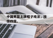 爱游戏平台官网下载电脑版-中国男篮上演帽子戏法，技惊四座。