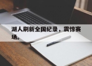爱游戏平台官网下载电脑版-湖人刷新全国纪录，震惊赛场。