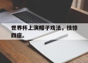 爱游戏平台官网下载电脑版-世界杯上演帽子戏法，技惊四座。