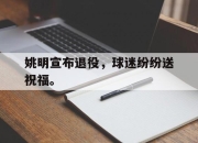 爱游戏ayx平台-姚明宣布退役，球迷纷纷送祝福。