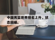 爱游戏平台官网下载电脑版-中国男篮世界排名上升，状态回暖。