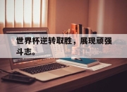 爱游戏平台官网下载电脑版-世界杯逆转取胜，展现顽强斗志。