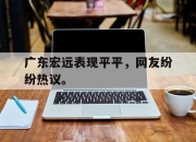 爱游戏ayx平台-广东宏远表现平平，网友纷纷热议。