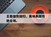 爱游戏平台官网下载电脑版-王磊强势回归，赛场表现惊艳全场。