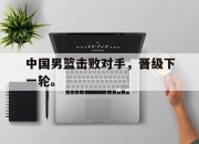 爱游戏ayx平台-中国男篮击败对手，晋级下一轮。