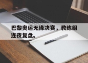 爱游戏ayx平台-巴黎奥运无缘决赛，教练组连夜复盘。