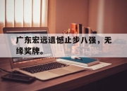 爱游戏ayx平台-广东宏远遗憾止步八强，无缘奖牌。