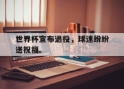 爱游戏ayx平台-世界杯宣布退役，球迷纷纷送祝福。