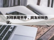 爱游戏ayx平台-刘翔表现平平，网友纷纷热议。
