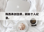 爱游戏平台官网下载电脑版-梅西再创佳绩，刷新个人纪录。