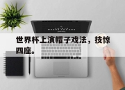 爱游戏平台官网下载电脑版-世界杯上演帽子戏法，技惊四座。