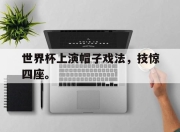 爱游戏平台官网下载电脑版-世界杯上演帽子戏法，技惊四座。