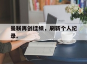 爱游戏ayx平台-曼联再创佳绩，刷新个人纪录。