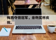 爱游戏平台官网下载电脑版-梅西夺得冠军，亲吻奖杯庆祝。