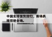 爱游戏ayx平台-中国女排强势回归，赛场表现惊艳全场。