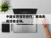 爱游戏ayx平台-中国女排强势回归，赛场表现惊艳全场。