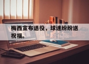 爱游戏ayx平台-梅西宣布退役，球迷纷纷送祝福。