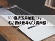 爱游戏平台官网下载电脑版-369鏖战五局险胜T1，成功晋级世界总决赛四强！