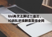 爱游戏ayx平台-Uzi再次上演让二追三，IG战队逆境翻盘震惊全网