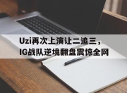 爱游戏ayx平台-Uzi再次上演让二追三，IG战队逆境翻盘震惊全网
