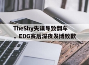 爱游戏平台官网下载电脑版-TheShy失误导致翻车，EDG赛后深夜发博致歉