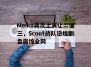 爱游戏平台官网下载电脑版-Meiko再次上演让二追三，Scout战队逆境翻盘震惊全网