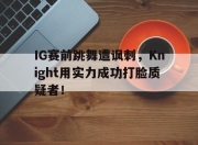 爱游戏平台官网下载电脑版-IG赛前跳舞遭讽刺，Knight用实力成功打脸质疑者！
