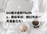 爱游戏平台官网下载电脑版-Uzi爆冷击败TheShy，赛后采访：我们为这一天准备已久！