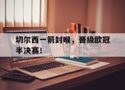 爱游戏平台官网下载电脑版-切尔西一箭封喉，晋级欧冠半决赛！