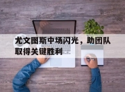 爱游戏ayx平台-尤文图斯中场闪光，助团队取得关键胜利