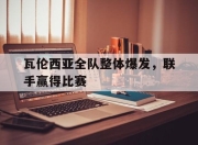 爱游戏平台官网下载电脑版-瓦伦西亚全队整体爆发，联手赢得比赛