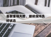 爱游戏ayx平台-曼联客场大胜，继续保持良好状态