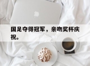 国足夺得冠军，亲吻奖杯庆祝。