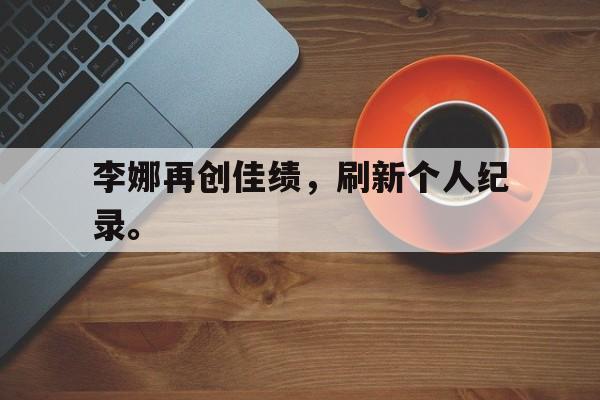 李娜再创佳绩，刷新个人纪录。