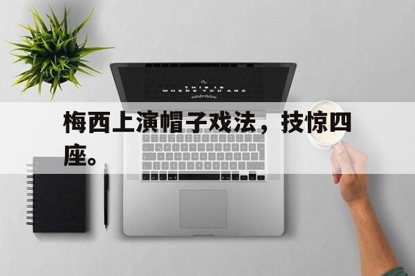 梅西上演帽子戏法，技惊四座。