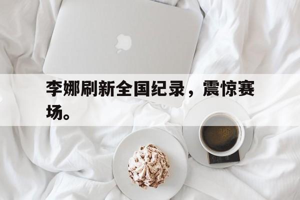 李娜刷新全国纪录，震惊赛场。