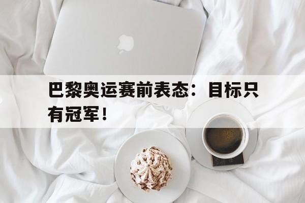巴黎奥运赛前表态：目标只有冠军！