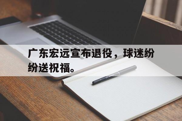 广东宏远宣布退役，球迷纷纷送祝福。