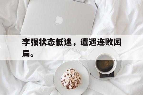 李强状态低迷，遭遇连败困局。