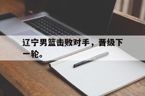 辽宁男篮击败对手，晋级下一轮。