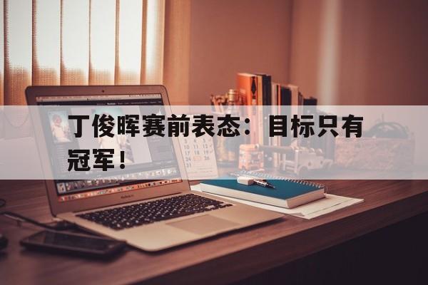 丁俊晖赛前表态：目标只有冠军！