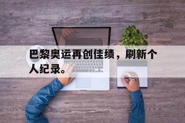 巴黎奥运再创佳绩，刷新个人纪录。