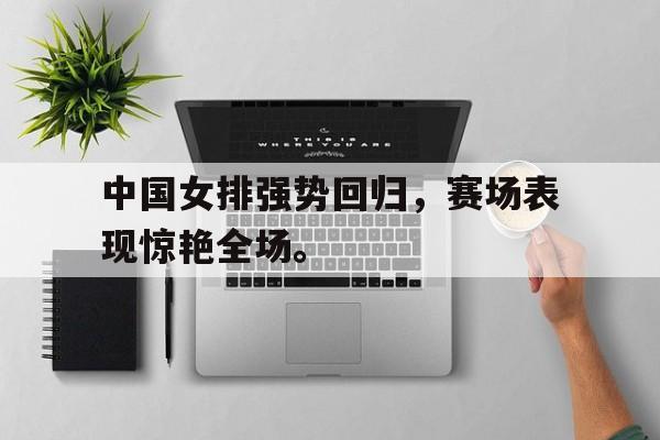 中国女排强势回归，赛场表现惊艳全场。