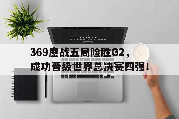 369鏖战五局险胜G2，成功晋级世界总决赛四强！