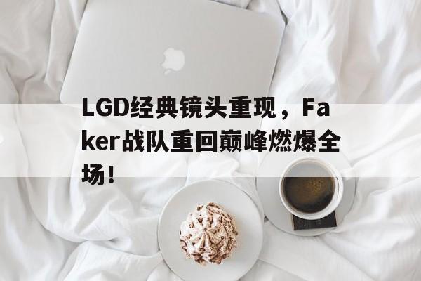 LGD经典镜头重现，Faker战队重回巅峰燃爆全场！