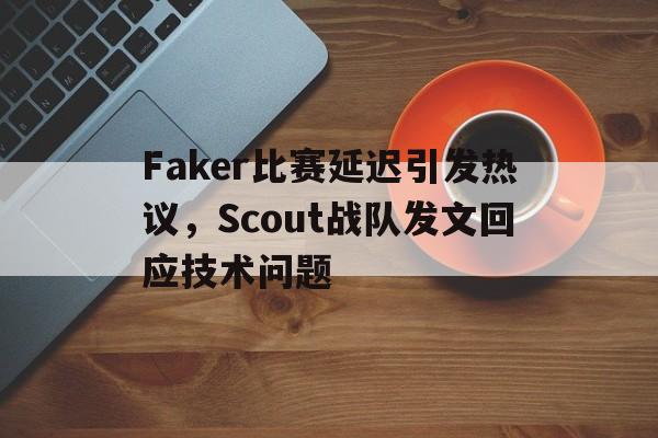 Faker比赛延迟引发热议，Scout战队发文回应技术问题